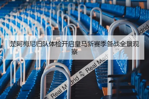 楚阿梅尼归队体检开启皇马新赛季备战全景观察 - MKSPORTS