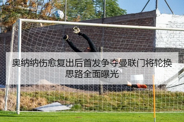 奥纳纳伤愈复出后首发争夺曼联门将轮换思路全面曝光 - MKSPORTS