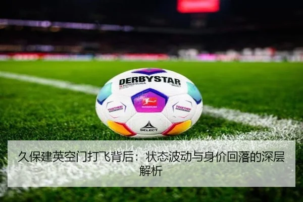 久保建英空门打飞背后:状态波动与身价回落的深层解析