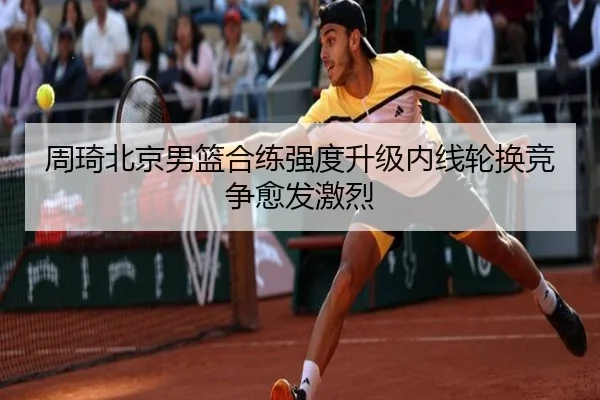 周琦北京男篮合练强度升级内线轮换竞争愈发激烈（MKSPORTS）