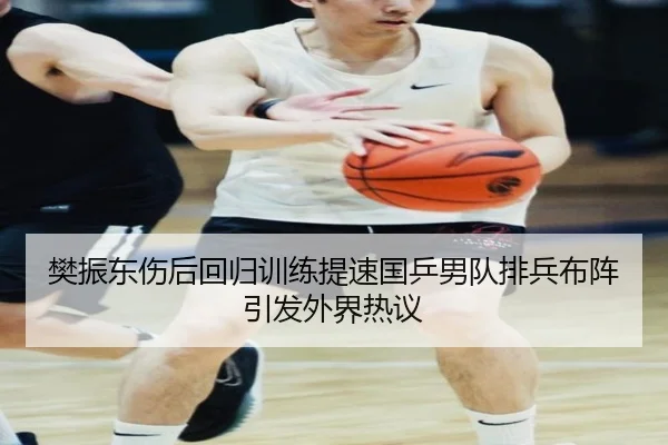 樊振东伤后回归训练提速国乒男队排兵布阵引发外界热议 - MKSPORTS