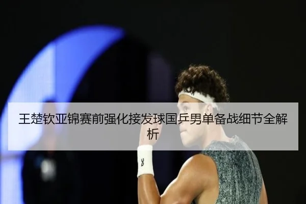 王楚钦亚锦赛前强化接发球国乒男单备战细节全解析 - MKSPORTS