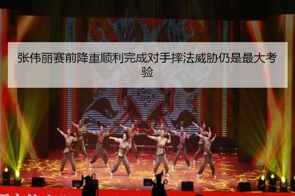 张伟丽赛前降重顺利完成对手摔法威胁仍是最大考验 - MKSPORTS
